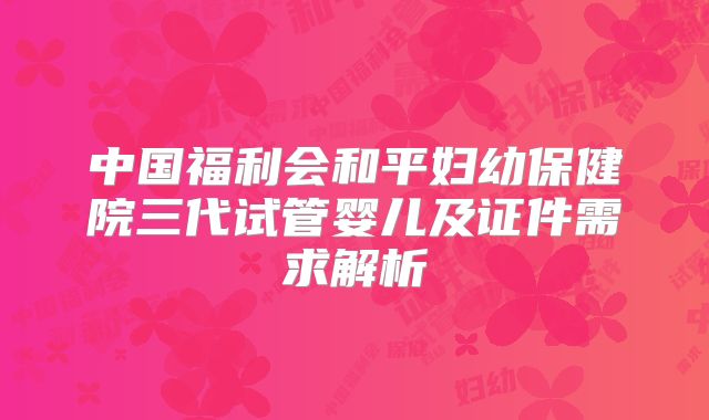中国福利会和平妇幼保健院三代试管婴儿及证件需求解析