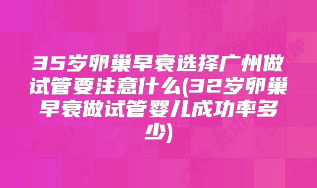 35岁卵巢早衰选择广州做试管要注意什么(32岁卵巢早衰做试管婴儿成功率多少)