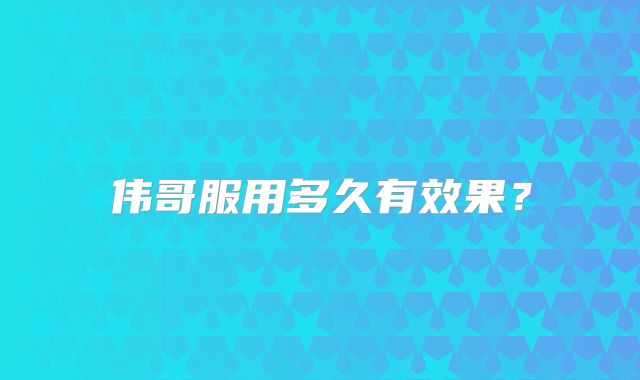伟哥服用多久有效果？