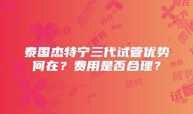 泰国杰特宁三代试管优势何在？费用是否合理？