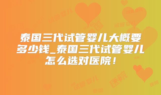 泰国三代试管婴儿大概要多少钱_泰国三代试管婴儿怎么选对医院!