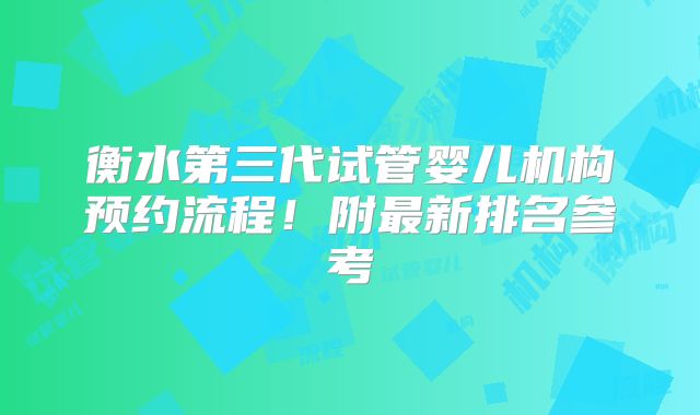 衡水第三代试管婴儿机构预约流程！附最新排名参考