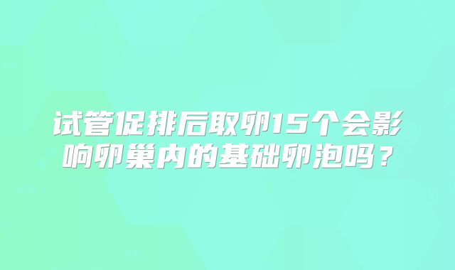试管促排后取卵15个会影响卵巢内的基础卵泡吗?