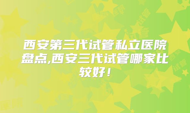 西安第三代试管私立医院盘点,西安三代试管哪家比较好!