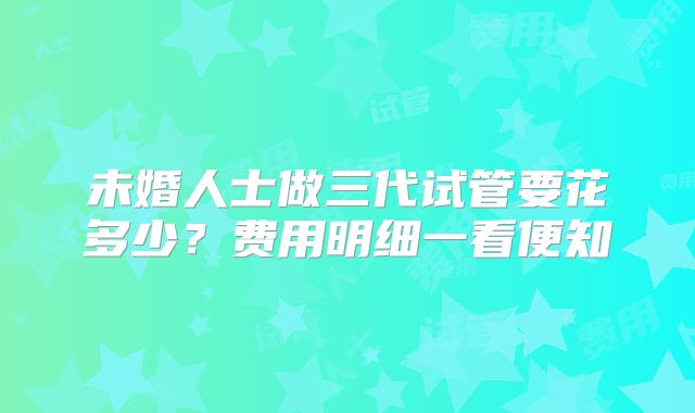 未婚人士做三代试管要花多少？费用明细一看便知