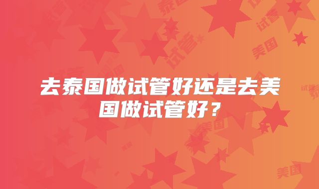 去泰国做试管好还是去美国做试管好？