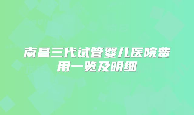 南昌三代试管婴儿医院费用一览及明细