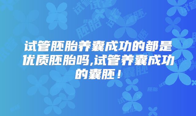 试管胚胎养囊成功的都是优质胚胎吗,试管养囊成功的囊胚！