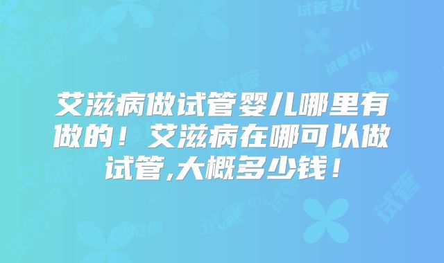 艾滋病做试管婴儿哪里有做的!艾滋病在哪可以做试管,大概多少钱!