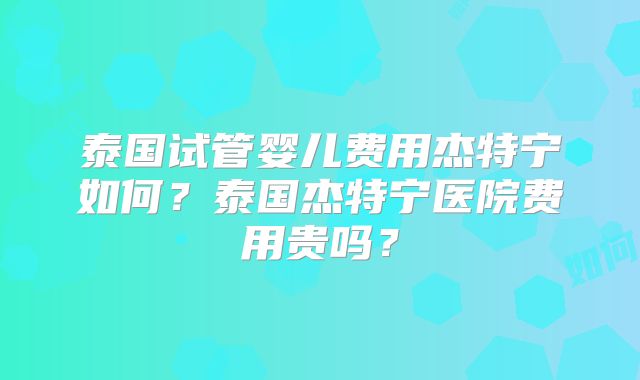 泰国试管婴儿费用杰特宁如何?泰国杰特宁医院费用贵吗?