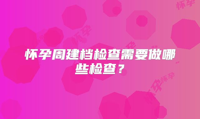 怀孕周建档检查需要做哪些检查?