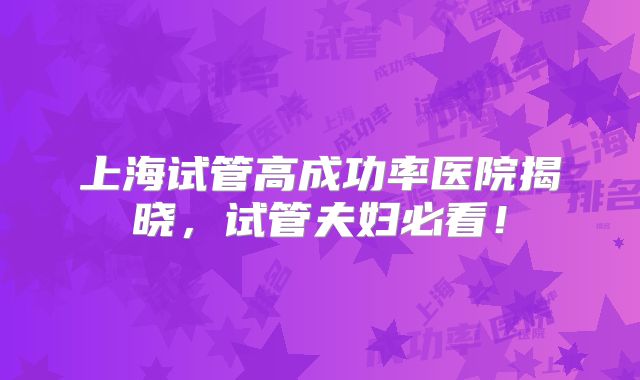 上海试管高成功率医院揭晓，试管夫妇必看！