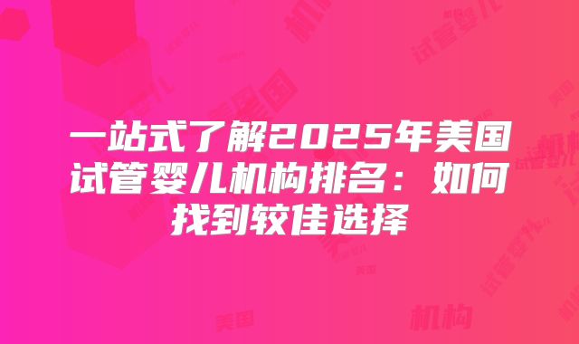 一站式了解2025年美国试管婴儿机构排名：如何找到较佳选择