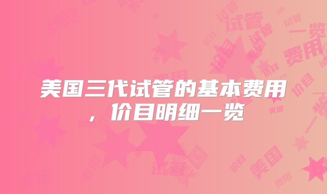 美国三代试管的基本费用，价目明细一览