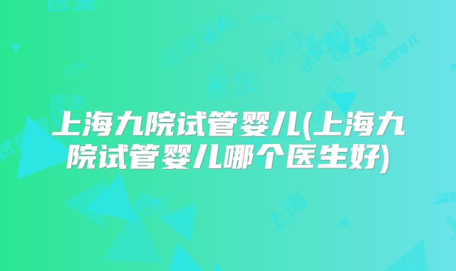 上海九院试管婴儿(上海九院试管婴儿哪个医生好)