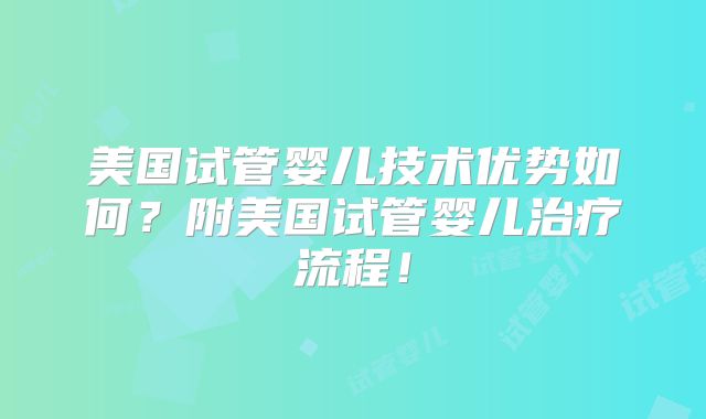 美国试管婴儿技术优势如何？附美国试管婴儿治疗流程！