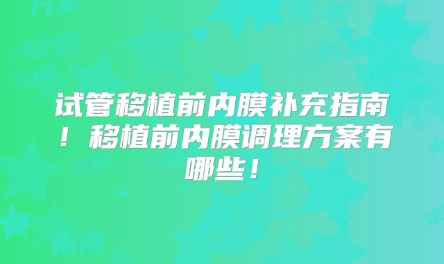 试管移植前内膜补充指南！移植前内膜调理方案有哪些！