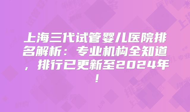上海三代试管婴儿医院排名解析：专业机构全知道，排行已更新至2024年！