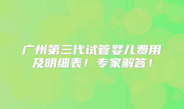 广州第三代试管婴儿费用及明细表！专家解答！
