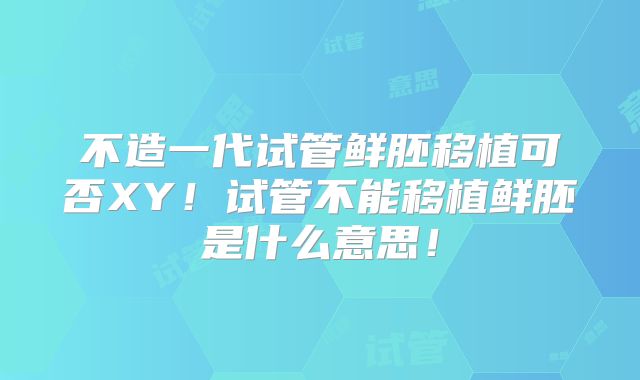 不造一代试管鲜胚移植可否XY！试管不能移植鲜胚是什么意思！