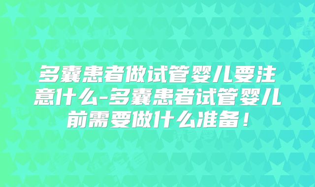 多囊患者做试管婴儿要注意什么-多囊患者试管婴儿前需要做什么准备!