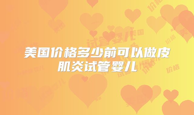 美国价格多少前可以做皮肌炎试管婴儿