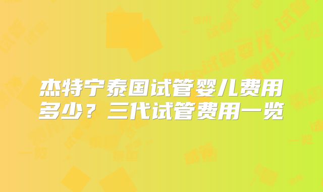 杰特宁泰国试管婴儿费用多少？三代试管费用一览