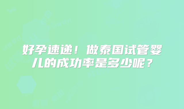 好孕速递！做泰国试管婴儿的成功率是多少呢？
