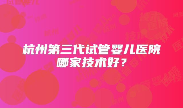 杭州第三代试管婴儿医院哪家技术好？