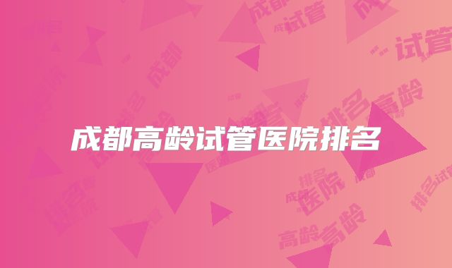 成都高龄试管医院排名