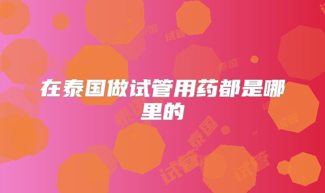 在泰国做试管用药都是哪里的