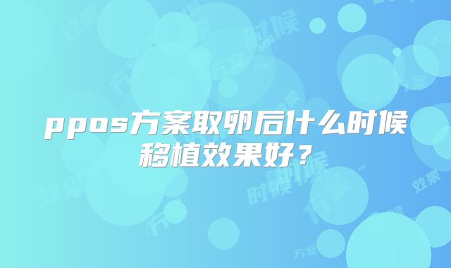 ppos方案取卵后什么时候移植效果好？