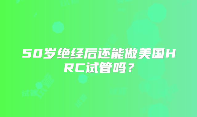 50岁绝经后还能做美国HRC试管吗？