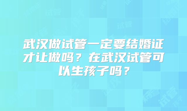 武汉做试管一定要结婚证才让做吗？在武汉试管可以生孩子吗？