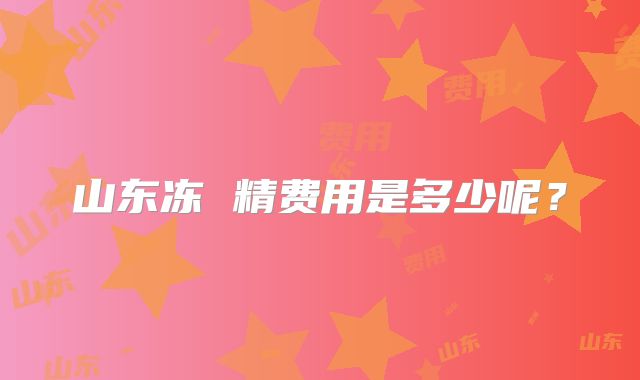 山东冻 精费用是多少呢？