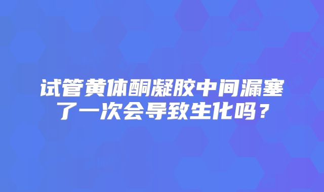 试管黄体酮凝胶中间漏塞了一次会导致生化吗？