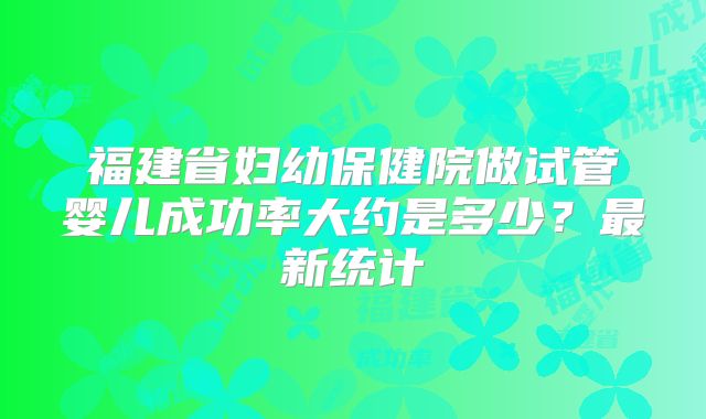 福建省妇幼保健院做试管婴儿成功率大约是多少？最新统计