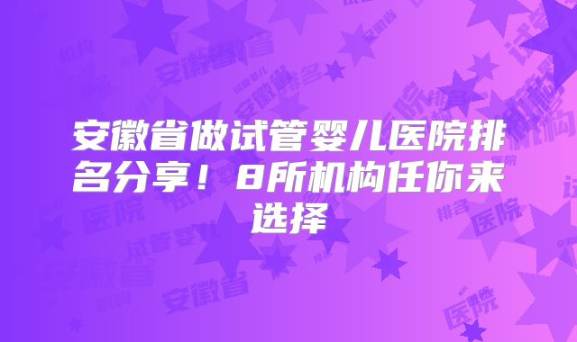 安徽省做试管婴儿医院排名分享!8所机构任你来选择