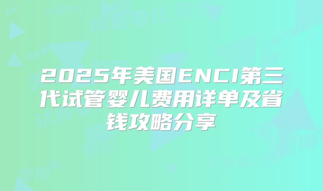2025年美国ENCI第三代试管婴儿费用详单及省钱攻略分享