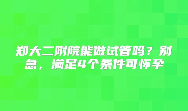 郑大二附院能做试管吗？别急，满足4个条件可怀孕
