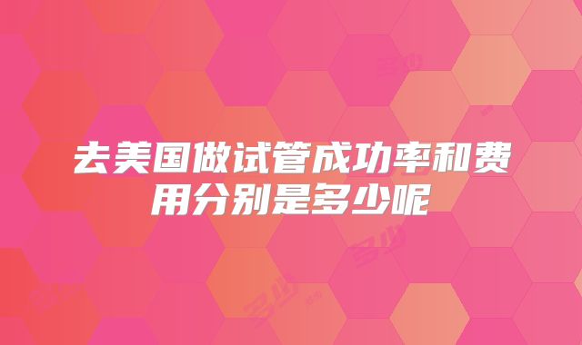去美国做试管成功率和费用分别是多少呢