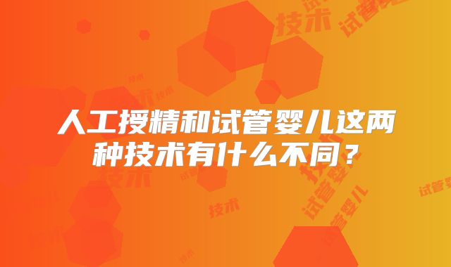 人工授精和试管婴儿这两种技术有什么不同？