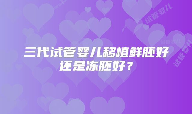 三代试管婴儿移植鲜胚好还是冻胚好?