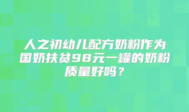 人之初幼儿配方奶粉作为国奶扶贫98元一罐的奶粉质量好吗?