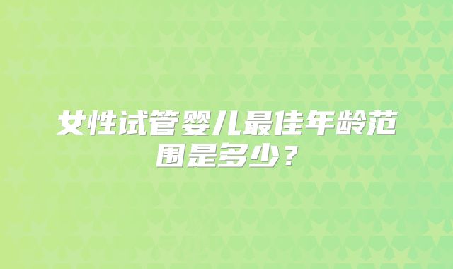 女性试管婴儿最佳年龄范围是多少？