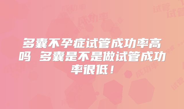 多囊不孕症试管成功率高吗 多囊是不是做试管成功率很低！