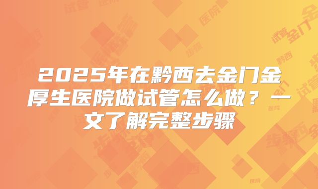 2025年在黔西去金门金厚生医院做试管怎么做？一文了解完整步骤