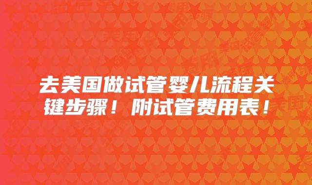 去美国做试管婴儿流程关键步骤！附试管费用表！