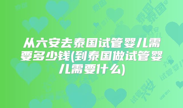 从六安去泰国试管婴儿需要多少钱(到泰国做试管婴儿需要什么)