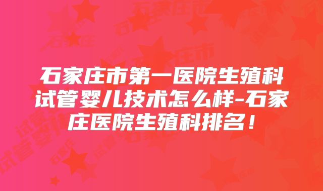 石家庄市第一医院生殖科试管婴儿技术怎么样-石家庄医院生殖科排名！